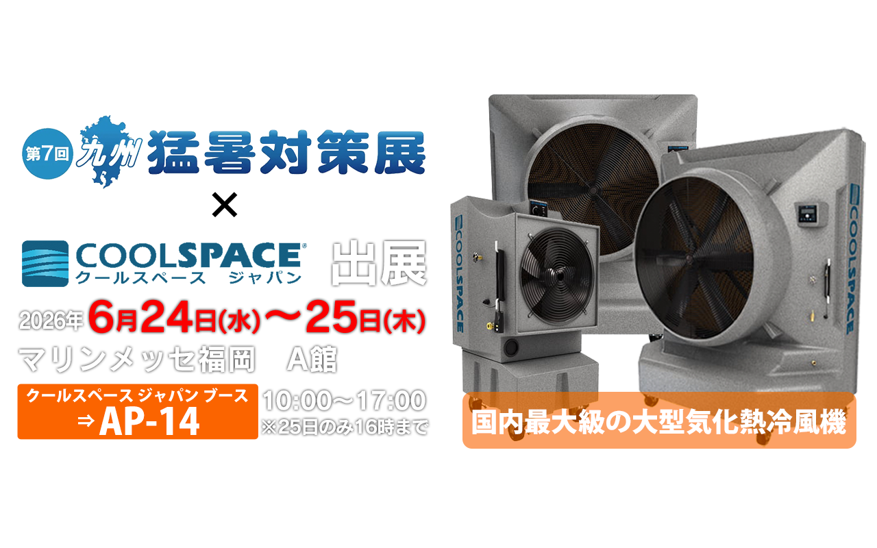 第7回 九州 猛暑対策展 | 業務用大型冷風機ならクールスペース｜業務用 体育館 工場 倉庫 気化式(気化熱)冷風機 大風量 大型冷風機 クールスペース ジャパン